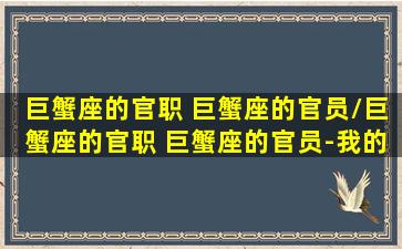 巨蟹座的官职 巨蟹座的官员/巨蟹座的官职 巨蟹座的官员-我的网站